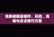 海角破解版插件，风险、真相与合法替代方案