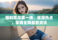 爆料吃瓜第一线，紧跟热点，掌握全网最新资讯