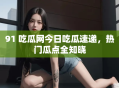 91 吃瓜网今日吃瓜速递，热门瓜点全知晓