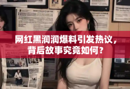 网红黑润润爆料引发热议，背后故事究竟如何？