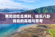 黑闰润吃瓜黑料，娱乐八卦背后的真相与思考