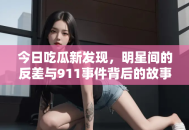 今日吃瓜新发现，明星间的反差与911事件背后的故事