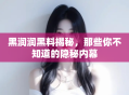 黑润润黑料揭秘，那些你不知道的隐秘内幕