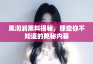 黑润润黑料揭秘，那些你不知道的隐秘内幕