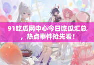 91吃瓜网中心今日吃瓜汇总，热点事件抢先看！