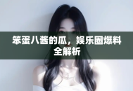 笨蛋八酱的瓜，娱乐圈爆料全解析