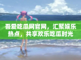 吾爱吃瓜网官网，汇聚娱乐热点，共享欢乐吃瓜时光