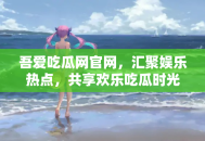 吾爱吃瓜网官网，汇聚娱乐热点，共享欢乐吃瓜时光