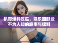 扒哥爆料吃瓜，娱乐圈那些不为人知的趣事与猛料