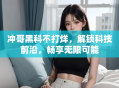 冲哥黑科不打烊，解锁科技前沿，畅享无限可能