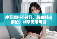 冲哥黑科不打烊，解锁科技前沿，畅享无限可能