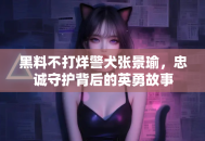 黑料不打烊警犬张景瑜，忠诚守护背后的英勇故事