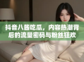 抖音八酱吃瓜，内容热潮背后的流量密码与粉丝狂欢