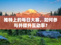 推特上的每日大赛，如何参与并提升互动率？