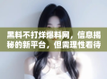黑料不打烊爆料网，信息揭秘的新平台，但需理性看待