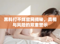 黑料打不烊官网揭秘，真相与风险的双重警示