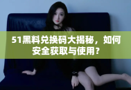 51黑料兑换码大揭秘，如何安全获取与使用？