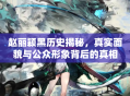 赵丽颖黑历史揭秘，真实面貌与公众形象背后的真相