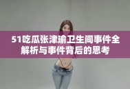 51吃瓜张津瑜卫生间事件全解析与事件背后的思考