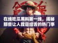 在线吃瓜黑料第一线，揭秘那些让人瞠目结舌的热门事件