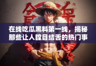 在线吃瓜黑料第一线，揭秘那些让人瞠目结舌的热门事件
