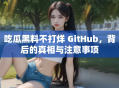 吃瓜黑料不打烊 GitHub，背后的真相与注意事项