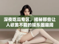 深夜吃瓜专区，揭秘那些让人欲罢不能的娱乐圈趣闻