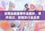 浪胃仙被捕事件全解析，事件经过、影响及行业反思