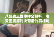 八酱战三雄事件全解析，电竞圈震撼对决背后的真相与影响