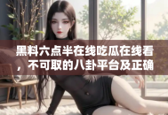 黑料六点半在线吃瓜在线看，不可取的八卦平台及正确追瓜方式