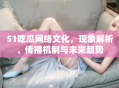 51吃瓜网络文化，现象解析、传播机制与未来趋势
