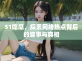 51吃瓜，探索网络热点背后的趣事与真相