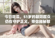 今日吃瓜，51岁的朝阳群众仍在守护正义，带你揭秘那些备受关注的热点事件