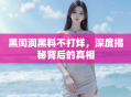 黑闰润黑料不打烊，深度揭秘背后的真相