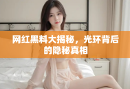 网红黑料大揭秘，光环背后的隐秘真相