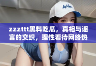 zzzttt黑料吃瓜，真相与谣言的交织，理性看待网络热点