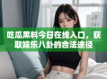 吃瓜黑料今日在线入口，获取娱乐八卦的合法途径