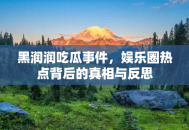 黑润润吃瓜事件，娱乐圈热点背后的真相与反思