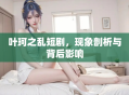 叶珂之乱短剧，现象剖析与背后影响