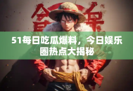 51每日吃瓜爆料，今日娱乐圈热点大揭秘