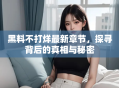 黑料不打烊最新章节，探寻背后的真相与秘密