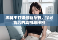 黑料不打烊最新章节，探寻背后的真相与秘密