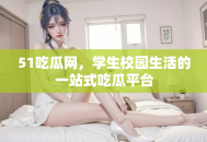 51吃瓜网，学生校园生活的一站式吃瓜平台
