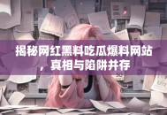 揭秘网红黑料吃瓜爆料网站，真相与陷阱并存