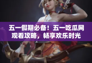 五一假期必备！五一吃瓜网观看攻略，畅享欢乐时光