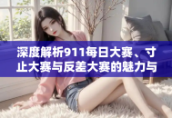 深度解析911每日大赛、寸止大赛与反差大赛的魅力与差异