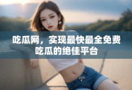 吃瓜网，实现最快最全免费吃瓜的绝佳平台