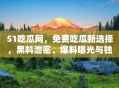 51吃瓜网，免费吃瓜新选择，黑料泄密、爆料曝光与独家揭秘一站式平台