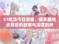 51吃瓜今日反差，娱乐圈热点背后的故事与深度剖析