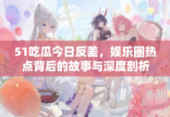 51吃瓜今日反差，娱乐圈热点背后的故事与深度剖析